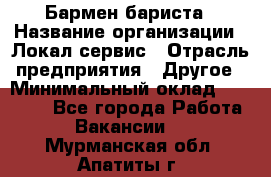 Бармен-бариста › Название организации ­ Локал сервис › Отрасль предприятия ­ Другое › Минимальный оклад ­ 26 200 - Все города Работа » Вакансии   . Мурманская обл.,Апатиты г.